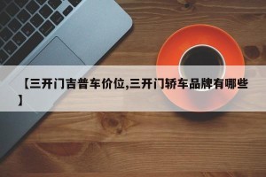 【三开门吉普车价位,三开门轿车品牌有哪些】