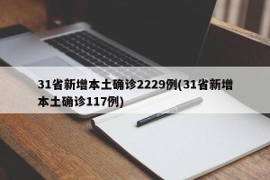 31省新增本土确诊2229例(31省新增本土确诊117例)