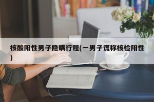 核酸阳性男子隐瞒行程(一男子谎称核检阳性)