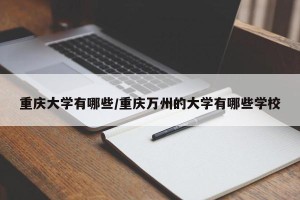 重庆大学有哪些/重庆万州的大学有哪些学校