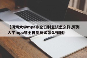 【河海大学mpa非全日制复试怎么样,河海大学mpa非全日制复试怎么样啊】