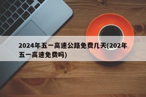 2024年五一高速公路免费几天(202年五一高速免费吗)