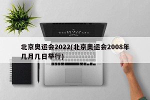 北京奥运会2022(北京奥运会2008年几月几日举行)