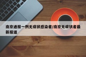 南京通报一例无症状感染者/南京无症状者最新报道