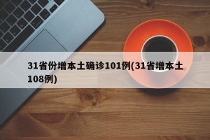 31省份增本土确诊101例(31省增本土108例)