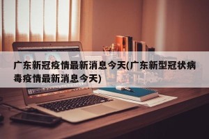 广东新冠疫情最新消息今天(广东新型冠状病毒疫情最新消息今天)