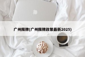 广州限牌(广州限牌政策最新2025)