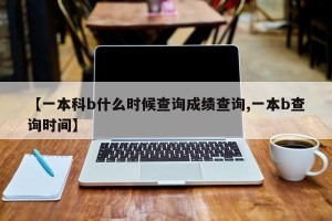 【一本科b什么时候查询成绩查询,一本b查询时间】