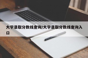 大学录取分数线查询/大学录取分数线查询入口