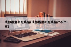 成都最近新冠疫情(成都最近新冠疫情严不严重)