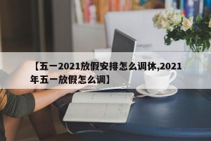 【五一2021放假安排怎么调休,2021年五一放假怎么调】