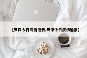 【天津今日疫情报告,天津今日疫情通报】