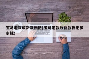 宝马老款改新款档把(宝马老款改新款档把多少钱)