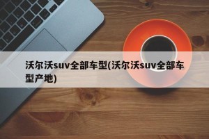 沃尔沃suv全部车型(沃尔沃suv全部车型产地)