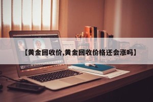 【黄金回收价,黄金回收价格还会涨吗】