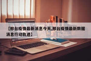 【邢台疫情最新消息今天,邢台疫情最新数据消息行动轨迹】