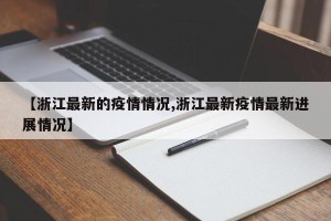【浙江最新的疫情情况,浙江最新疫情最新进展情况】