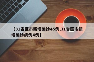 【31省区市新增确诊45例,31省区市新增确诊病例4例】