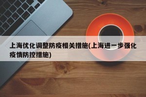上海优化调整防疫相关措施(上海进一步强化疫情防控措施)