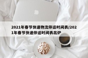 2021年春节快递物流停运时间表/2021年春节快递停运时间表出炉