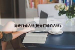 抛光打蜡方法(抛光打蜡的方法)