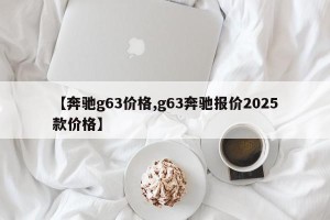 【奔驰g63价格,g63奔驰报价2025款价格】