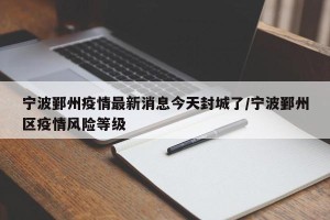 宁波鄞州疫情最新消息今天封城了/宁波鄞州区疫情风险等级