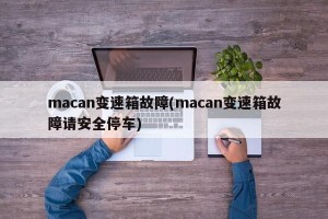 macan变速箱故障(macan变速箱故障请安全停车)