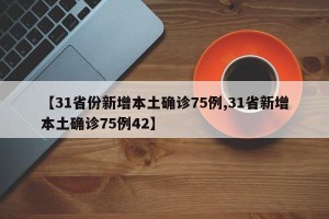 【31省份新增本土确诊75例,31省新增本土确诊75例42】