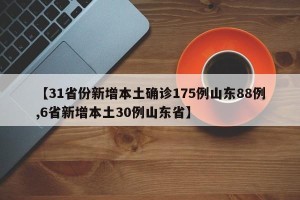 【31省份新增本土确诊175例山东88例,6省新增本土30例山东省】