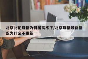 北京此轮疫情为何居高不下/北京疫情最新情况为什么不更新