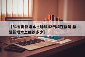 【31省份新增本土确诊42例均在福建,福建新增本土确诊多少】