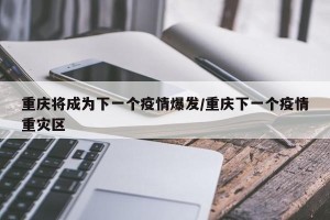 重庆将成为下一个疫情爆发/重庆下一个疫情重灾区