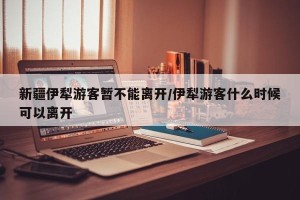 新疆伊犁游客暂不能离开/伊犁游客什么时候可以离开