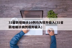 31省新增确诊10例均为境外输入(31省新增确诊病例境外输入)