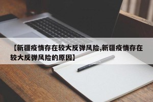 【新疆疫情存在较大反弹风险,新疆疫情存在较大反弹风险的原因】