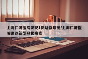 上海仁济医院发现1例疑似病例/上海仁济医院确诊新型冠状病毒