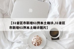 【31省区市新增61例本土确诊,31省区市新增61例本土确诊图片】