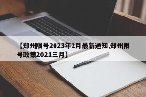 【郑州限号2023年2月最新通知,郑州限号政策2021三月】