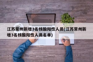 江苏常州新增3名核酸阳性人员(江苏常州新增3名核酸阳性人员名单)