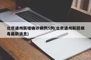 北京通州新增确诊病例5例(北京通州新冠病毒最新消息)