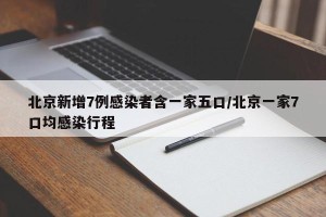 北京新增7例感染者含一家五口/北京一家7口均感染行程