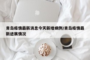 青岛疫情最新消息今天新增病例/青岛疫情最新进展情况