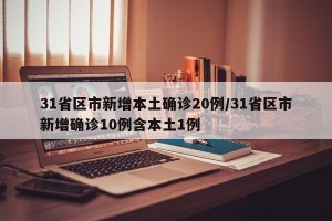 31省区市新增本土确诊20例/31省区市新增确诊10例含本土1例