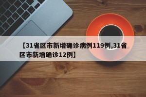 【31省区市新增确诊病例119例,31省区市新增确诊12例】