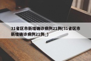 31省区市新增确诊病例21例(31省区市新增确诊病例21例_)