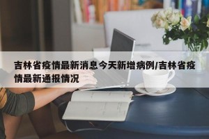 吉林省疫情最新消息今天新增病例/吉林省疫情最新通报情况