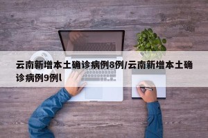云南新增本土确诊病例8例/云南新增本土确诊病例9例l
