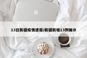 13日新疆疫情速报/新疆新增13例确诊