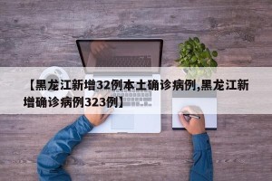 【黑龙江新增32例本土确诊病例,黑龙江新增确诊病例323例】